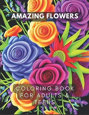Amazing Flowers Coloring Book for Adults and Teens: Beautiful Stress Relieving Floral Designs to Color. For Men, Women & Seniors. Anxiety Relief, Calming Activity Proven to Improve Mood.